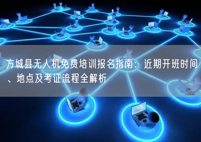 方城县无人机免费培训报名指南：近期开班时间、地点及考证流程全解析