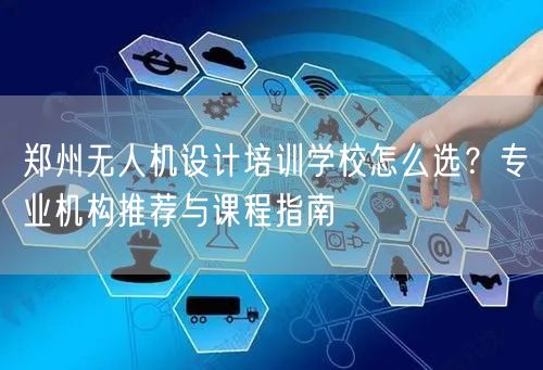 郑州无人机设计培训学校怎么选？专业机构推荐与课程指南