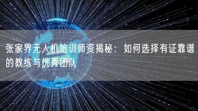 张家界无人机培训师资揭秘：如何选择有证靠谱的教练与优秀团队