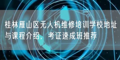 桂林雁山区无人机维修培训学校地址与课程介绍,考证速成班推荐 桂林雁山区无人机维修培训学校地址与课程介绍,考证速成班推荐