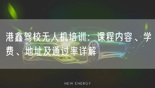 港鑫驾校无人机培训:课程内容、学费、地址及通过率详解