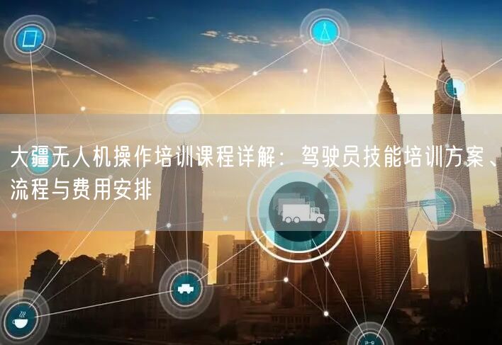 大疆无人机操作培训课程详解：驾驶员技能培训方案、流程与费用安排