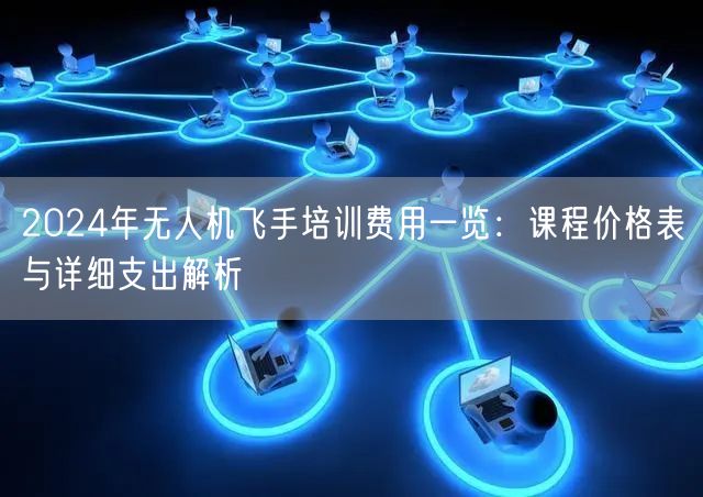 2024年无人机飞手培训费用一览：课程价格表与详细支出解析