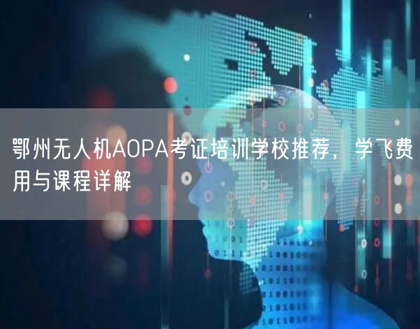 鄂州无人机AOPA考证培训学校推荐，学飞费用与课程详解