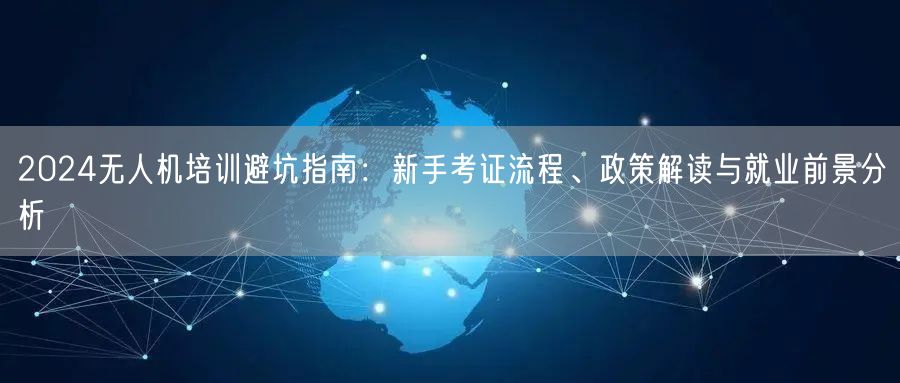 2024无人机培训避坑指南:新手考证流程、政策解读与就业前景分析