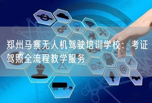 郑州马寨无人机驾驶培训学校：考证驾照全流程教学服务