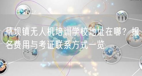 草坝镇无人机培训学校地址在哪?报名费用与考证联系方式一览