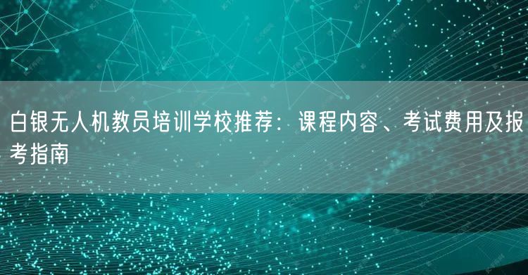 白银无人机教员培训学校推荐:课程内容、考试费用及报考指南 白银无人机教员培训学校推荐:课程内容、考试费用及报考指南