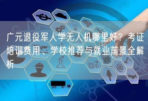 广元退役军人学无人机哪里好?考证培训费用、学校推荐与就业前景全解析 广元退役军人学无人机哪里好?考证培训费用、学校推荐与就业前景全解析