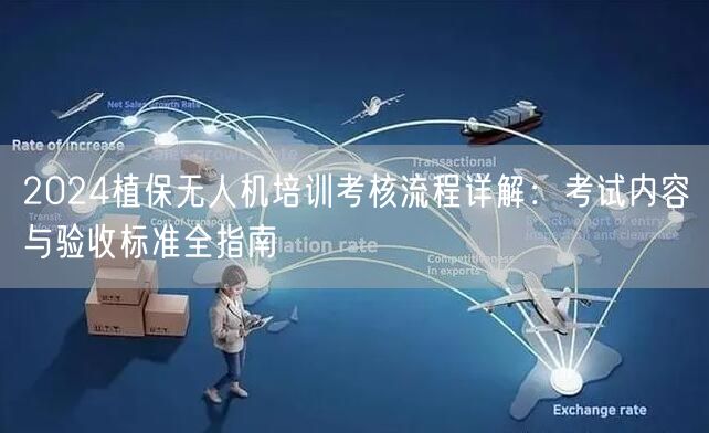 2024植保无人机培训考核流程详解：考试内容与验收标准全指南