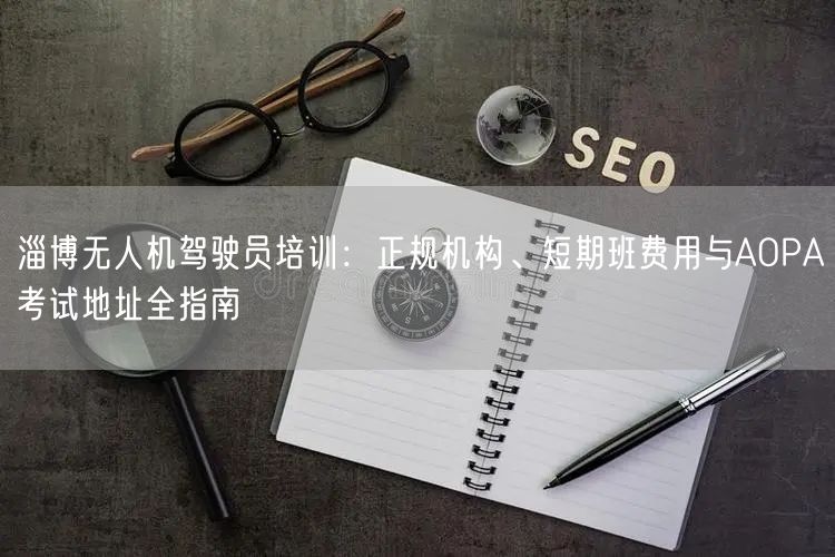 淄博无人机驾驶员培训:正规机构、短期班费用与AOPA考试地址全指南 淄博无人机驾驶员培训:正规机构、短期班费用与AOPA考试地址全指南