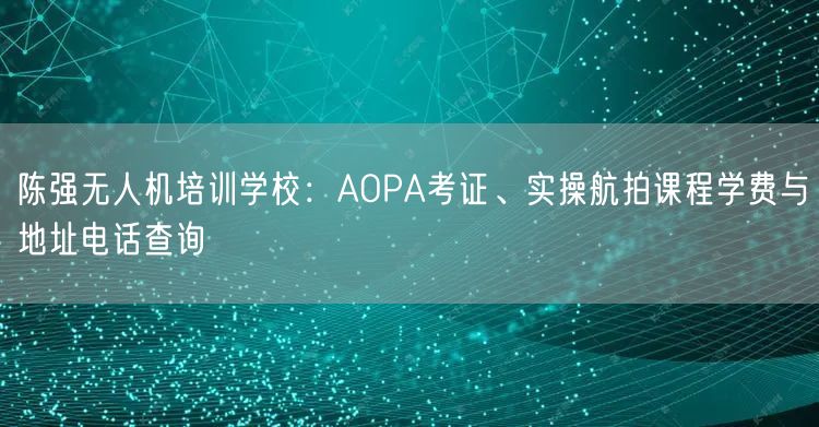 陈强无人机培训学校:AOPA考证、实操航拍课程学费与地址电话查询