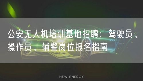公安无人机培训基地招聘:驾驶员、操作员、辅警岗位报名指南