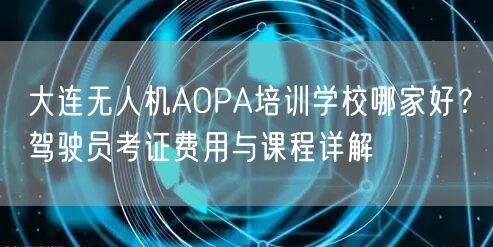 大连无人机AOPA培训学校哪家好？驾驶员考证费用与课程详解