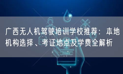 广西无人机驾驶培训学校推荐:本地机构选择、考证地点及学费全解析