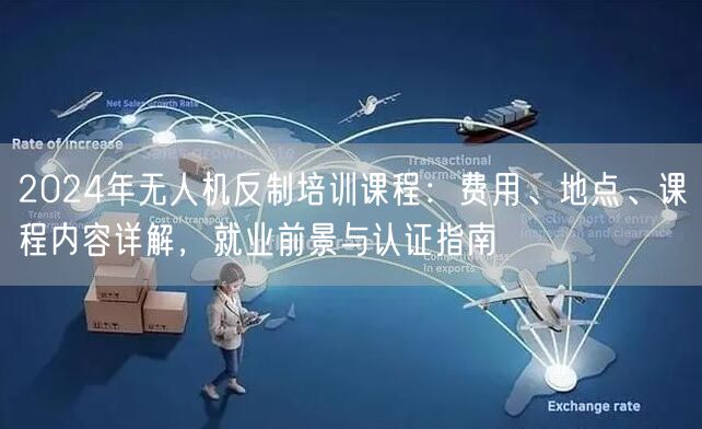 2024年无人机反制培训课程：费用、地点、课程内容详解，就业前景与认证指南