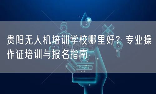 贵阳无人机培训学校哪里好?专业操作证培训与报名指南