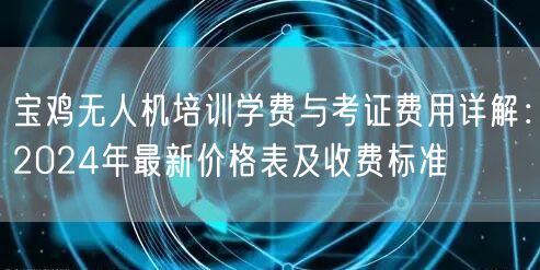 宝鸡无人机培训学费与考证费用详解:2024年最新价格表及收费标准
