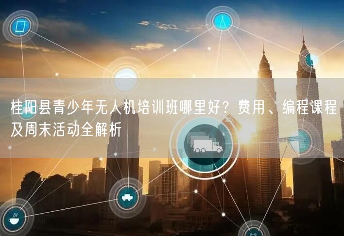 桂阳县青少年无人机培训班哪里好?费用、编程课程及周末活动全解析 桂阳县青少年无人机培训班哪里好?费用、编程课程及周末活动全解析
