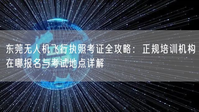 东莞无人机飞行执照考证全攻略:正规培训机构在哪报名与考试地点详解 东莞无人机飞行执照考证全攻略:正规培训机构在哪报名与考试地点详解