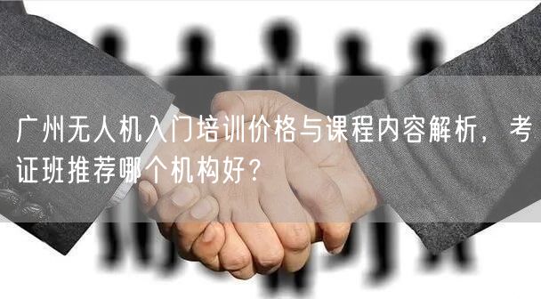广州无人机入门培训价格与课程内容解析,考证班推荐哪个机构好? 广州无人机入门培训价格与课程内容解析,考证班推荐哪个机构好?