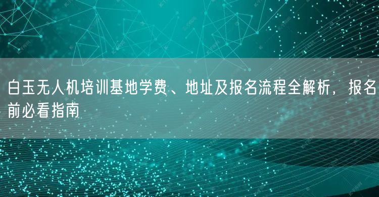 白玉无人机培训基地学费、地址及报名流程全解析,报名前必看指南