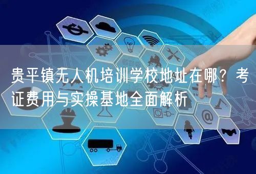 贵平镇无人机培训学校地址在哪?考证费用与实操基地全面解析 贵平镇无人机培训学校地址在哪?考证费用与实操基地全面解析