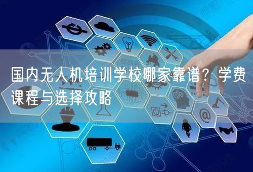国内无人机培训学校哪家靠谱?学费课程与选择攻略