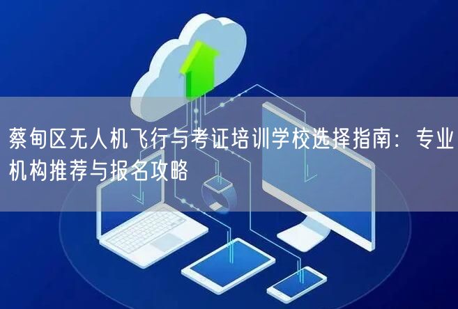 蔡甸区无人机飞行与考证培训学校选择指南:专业机构推荐与报名攻略
