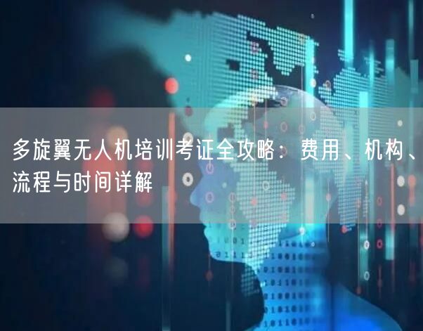 多旋翼无人机培训考证全攻略：费用、机构、流程与时间详解