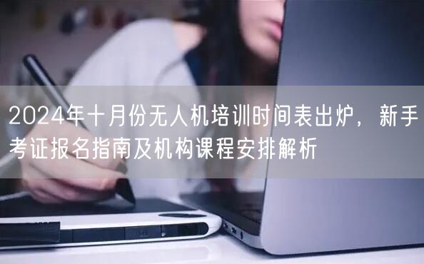 2024年十月份无人机培训时间表出炉,新手考证报名指南及机构课程安排解析