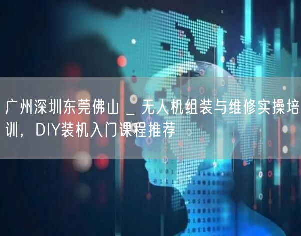 广州深圳东莞佛山 _ 无人机组装与维修实操培训,DIY装机入门课程推荐 广州深圳东莞佛山 _ 无人机组装与维修实操培训,DIY装机入门课程推荐