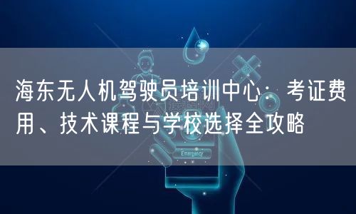 海东无人机驾驶员培训中心:考证费用、技术课程与学校选择全攻略 海东无人机驾驶员培训中心:考证费用、技术课程与学校选择全攻略