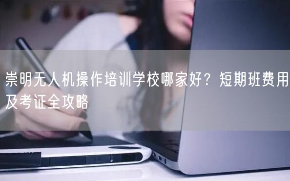 崇明无人机操作培训学校哪家好？短期班费用及考证全攻略