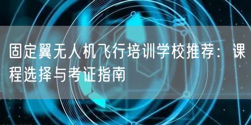 固定翼无人机飞行培训学校推荐:课程选择与考证指南
