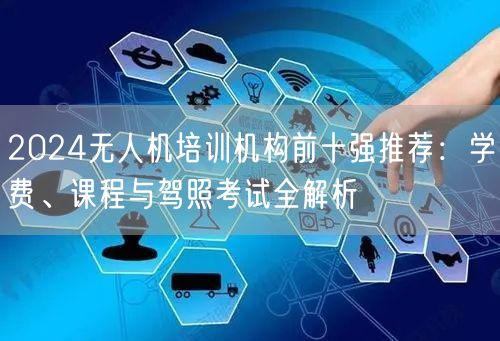 2024无人机培训机构前十强推荐:学费、课程与驾照考试全解析