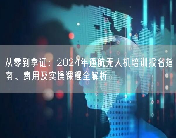 从零到拿证:2024年通航无人机培训报名指南、费用及实操课程全解析 从零到拿证:2024年通航无人机培训报名指南、费用及实操课程全解析