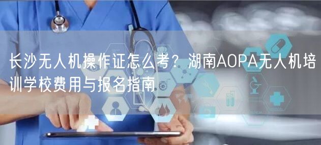 长沙无人机操作证怎么考？湖南AOPA无人机培训学校费用与报名指南