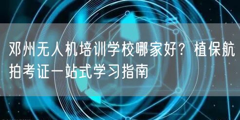 邓州无人机培训学校哪家好？植保航拍考证一站式学习指南