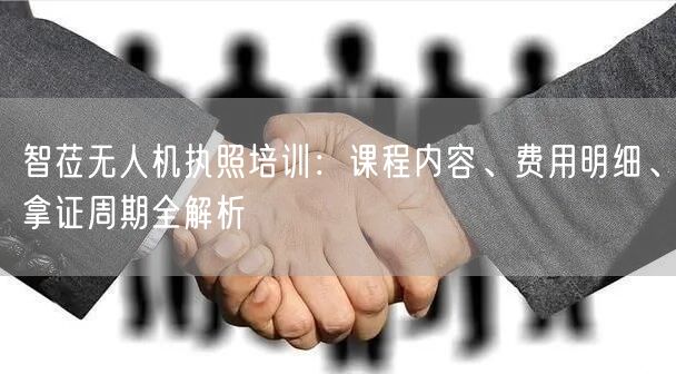 智莅无人机执照培训：课程内容、费用明细、拿证周期全解析