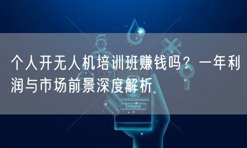 个人开无人机培训班赚钱吗?一年利润与市场前景深度解析