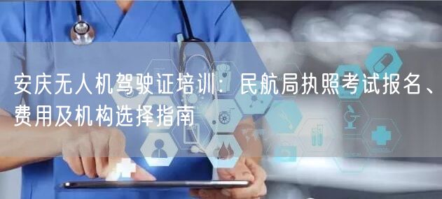安庆无人机驾驶证培训:民航局执照考试报名、费用及机构选择指南 安庆无人机驾驶证培训:民航局执照考试报名、费用及机构选择指南