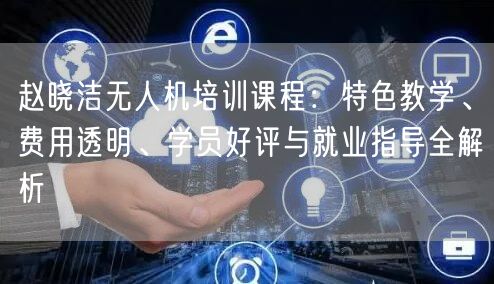 赵晓洁无人机培训课程：特色教学、费用透明、学员好评与就业指导全解析