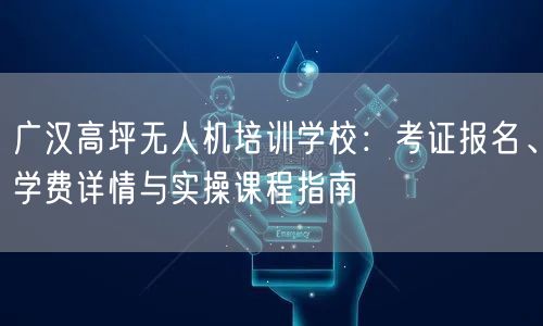 广汉高坪无人机培训学校:考证报名、学费详情与实操课程指南 广汉高坪无人机培训学校:考证报名、学费详情与实操课程指南