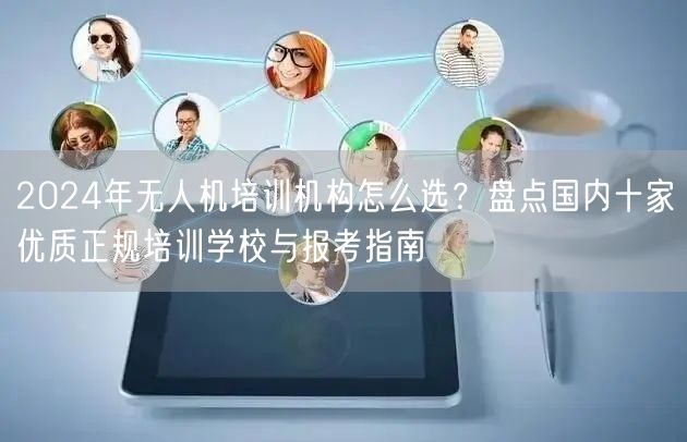 2024年无人机培训机构怎么选?盘点国内十家优质正规培训学校与报考指南 2024年无人机培训机构怎么选?盘点国内十家优质正规培训学校与报考指南