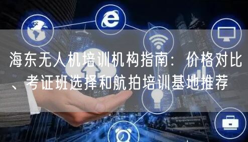 海东无人机培训机构指南:价格对比、考证班选择和航拍培训基地推荐 海东无人机培训机构指南:价格对比、考证班选择和航拍培训基地推荐