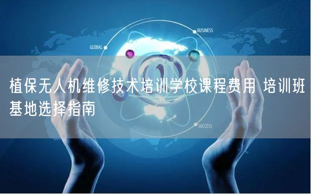 植保无人机维修技术培训学校课程费用 培训班基地选择指南