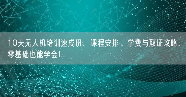 10天无人机培训速成班:课程安排、学费与取证攻略,零基础也能学会!