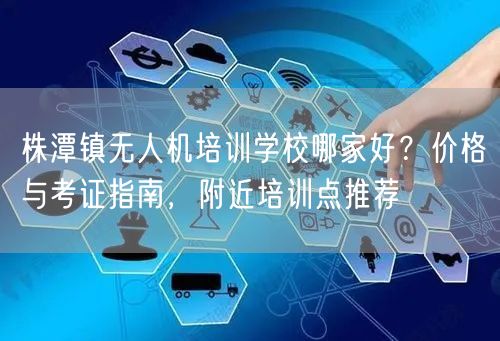 株潭镇无人机培训学校哪家好?价格与考证指南,附近培训点推荐 株潭镇无人机培训学校哪家好?价格与考证指南,附近培训点推荐