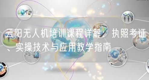 云阳无人机培训课程详解：执照考证、实操技术与应用教学指南